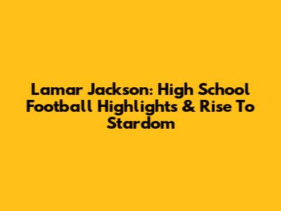 Lamar Jackson: High School Football Highlights & Rise To Stardom