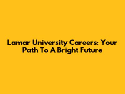 Lamar University Careers: Your Path To A Bright Future