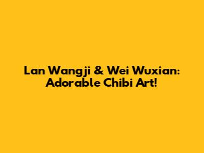 Lan Wangji & Wei Wuxian: Adorable Chibi Art!