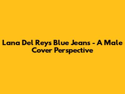 Lana Del Rey's "Blue Jeans" - A Male Cover Perspective