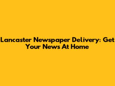 Lancaster Newspaper Delivery: Get Your News At Home