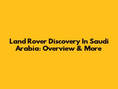 Land Rover Discovery In Saudi Arabia: Overview & More