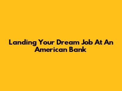 Landing Your Dream Job At An American Bank