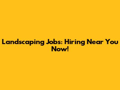 Landscaping Jobs: Hiring Near You Now!
