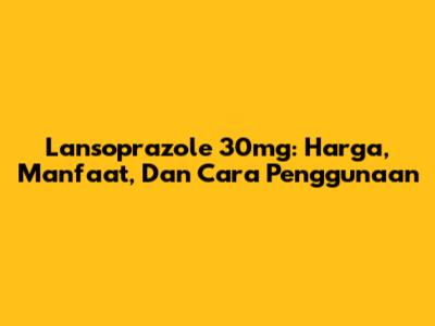 Lansoprazole 30mg: Harga, Manfaat, Dan Cara Penggunaan