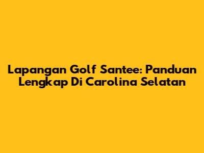 Lapangan Golf Santee: Panduan Lengkap Di Carolina Selatan