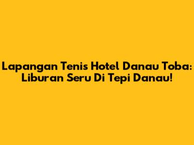 Lapangan Tenis Hotel Danau Toba: Liburan Seru Di Tepi Danau!
