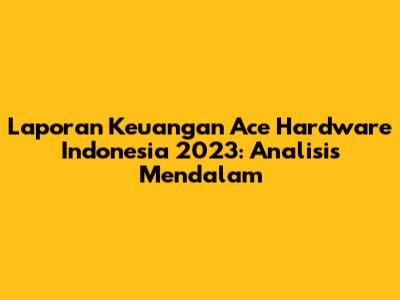 Laporan Keuangan Ace Hardware Indonesia 2023: Analisis Mendalam
