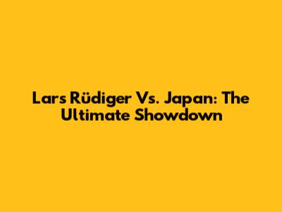 Lars Rüdiger Vs. Japan: The Ultimate Showdown