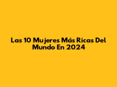 Las 10 Mujeres Más Ricas Del Mundo En 2024