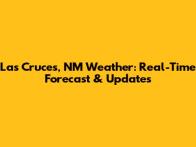 Las Cruces, NM Weather: Real-Time Forecast & Updates