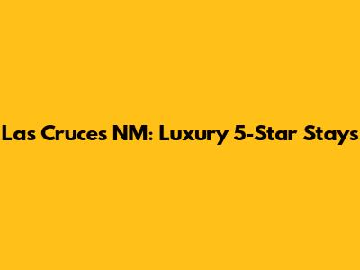 Las Cruces NM: Luxury 5-Star Stays