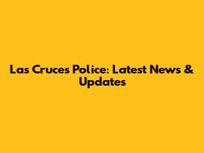 Las Cruces Police: Latest News & Updates