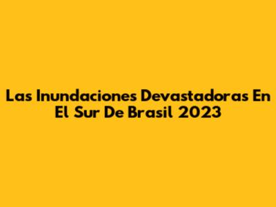 Las Inundaciones Devastadoras En El Sur De Brasil 2023