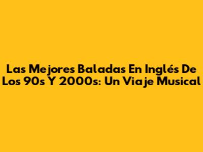 Las Mejores Baladas En Inglés De Los 90s Y 2000s: Un Viaje Musical