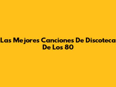 Las Mejores Canciones De Discoteca De Los 80