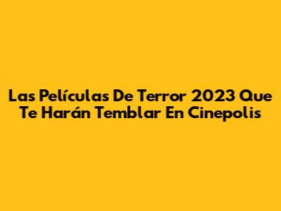 Las Películas De Terror 2023 Que Te Harán Temblar En Cinepolis
