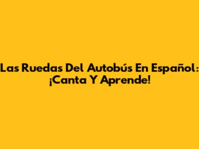Las Ruedas Del Autobús En Español: ¡Canta Y Aprende!
