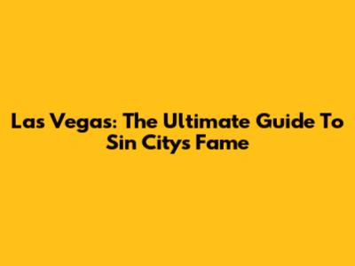 Las Vegas: The Ultimate Guide To Sin City's Fame