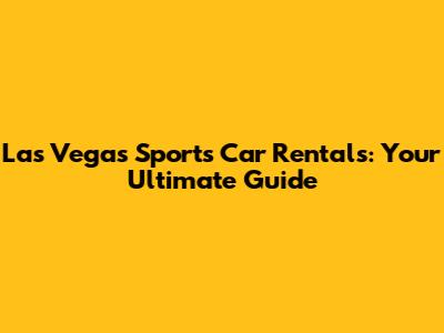 Las Vegas Sports Car Rentals: Your Ultimate Guide