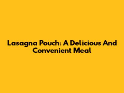 Lasagna Pouch: A Delicious And Convenient Meal