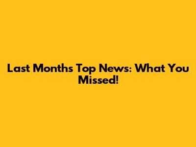 Last Month's Top News: What You Missed!