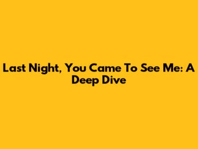 Last Night, You Came To See Me: A Deep Dive