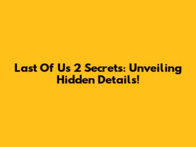 Last Of Us 2 Secrets: Unveiling Hidden Details!