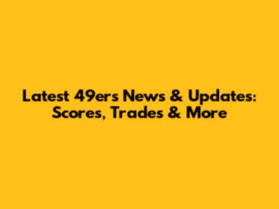 Latest 49ers News & Updates: Scores, Trades & More