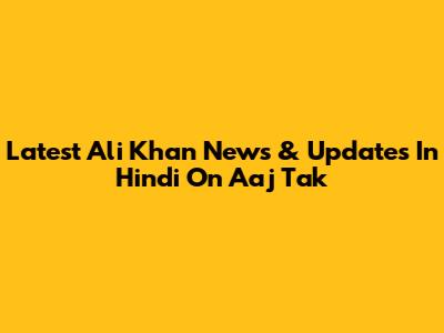 Latest Ali Khan News & Updates In Hindi On Aaj Tak