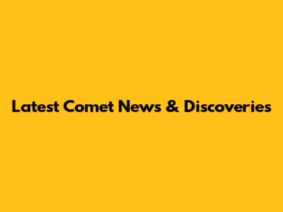 Latest Comet News & Discoveries