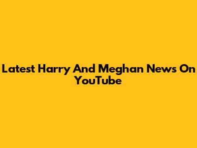 Latest Harry And Meghan News On YouTube