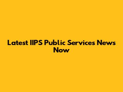 Latest IIPS Public Services News Now