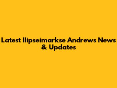 Latest IIipseimarkse Andrews News & Updates