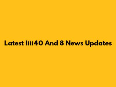 Latest Iiii40 And 8 News Updates