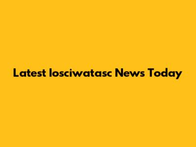 Latest Iosciwatasc News Today
