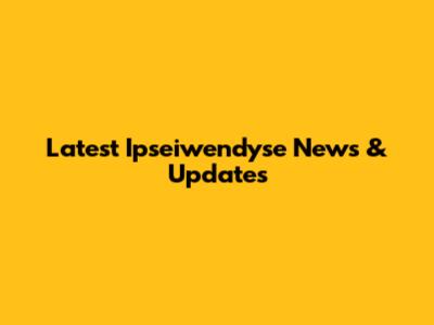 Latest Ipseiwendyse News & Updates