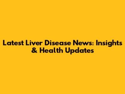 Latest Liver Disease News: Insights & Health Updates