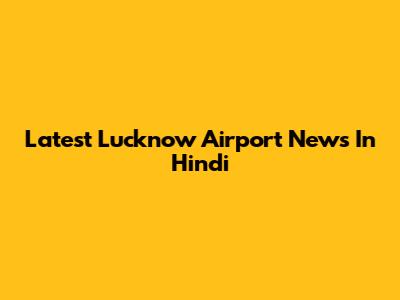 Latest Lucknow Airport News In Hindi