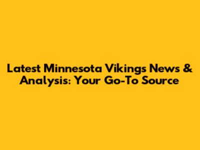 Latest Minnesota Vikings News & Analysis: Your Go-To Source