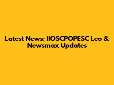 Latest News: IIOSCPOPESC Leo & Newsmax Updates