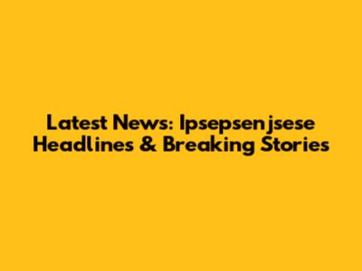 Latest News: Ipsepsenjsese Headlines & Breaking Stories