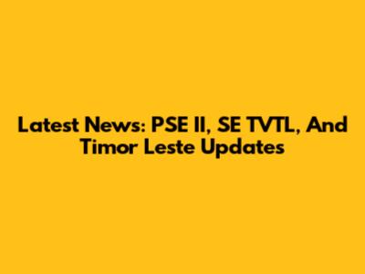 Latest News: PSE II, SE TVTL, And Timor Leste Updates
