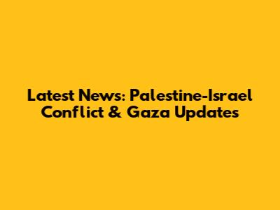 Latest News: Palestine-Israel Conflict & Gaza Updates