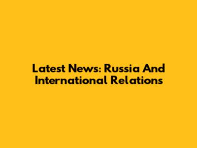 Latest News: Russia And International Relations