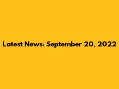 Latest News: September 20, 2022