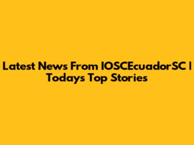 Latest News From IOSCEcuadorSC | Today's Top Stories