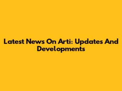 Latest News On Arti: Updates And Developments