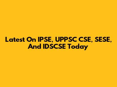 Latest On IPSE, UPPSC CSE, SESE, And IDSCSE Today