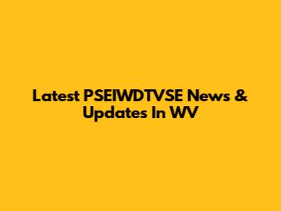 Latest PSEIWDTVSE News & Updates In WV